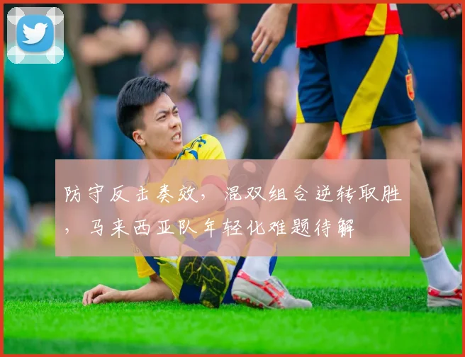 防守反击奏效，混双组合逆转取胜，马来西亚队年轻化难题待解