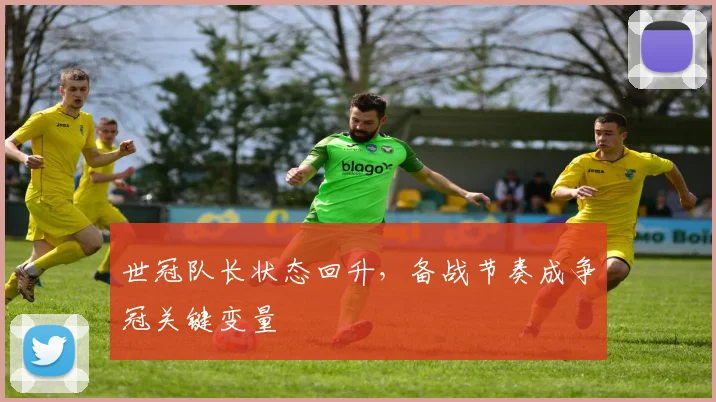 世冠队长状态回升，备战节奏成争冠关键变量