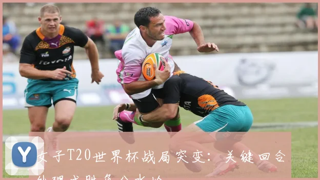 女子T20世界杯战局突变：关键回合处理成胜负分水岭