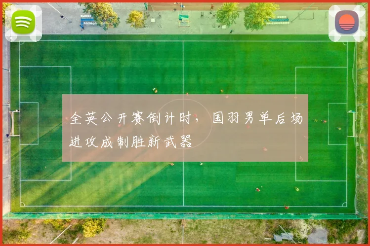 全英公开赛倒计时，国羽男单后场进攻成制胜新武器