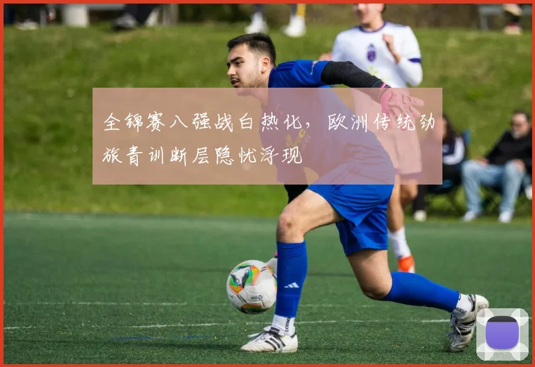 全锦赛八强战白热化，欧洲传统劲旅青训断层隐忧浮现