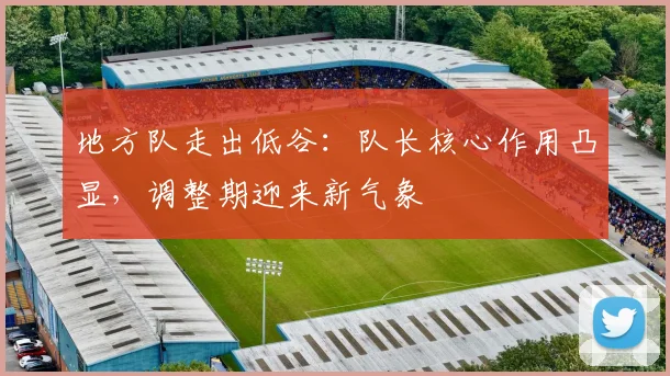 地方队走出低谷：队长核心作用凸显，调整期迎来新气象