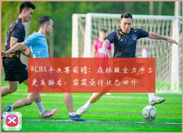 WCBA半决赛前瞻：森林狼全力冲击更高排名，雷霆亟待状态回升