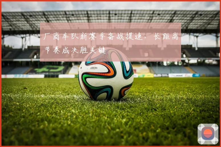 厂商车队新赛季备战提速，长距离节奏成决胜关键