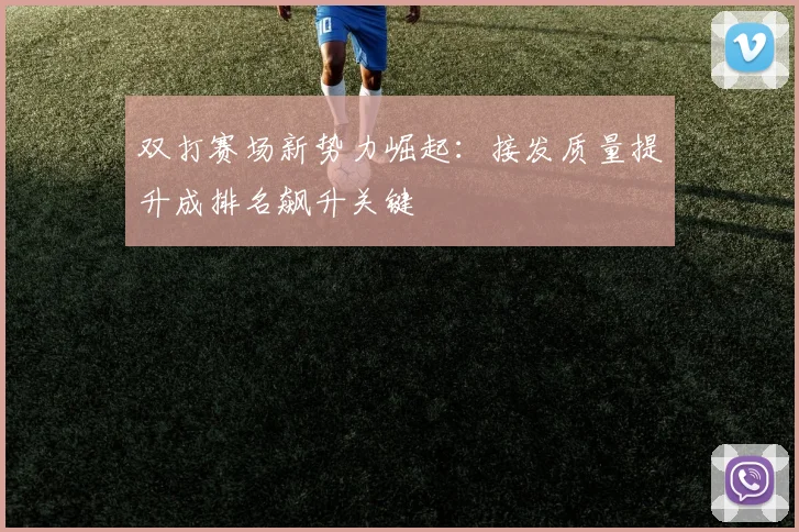 双打赛场新势力崛起：接发质量提升成排名飙升关键