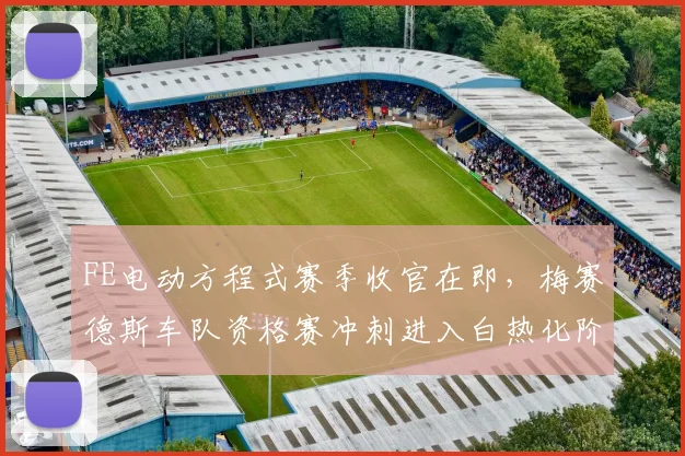 FE电动方程式赛季收官在即，梅赛德斯车队资格赛冲刺进入白热化阶段