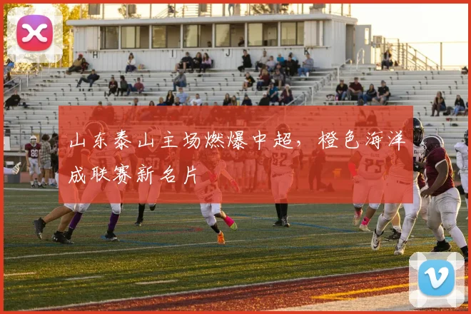 山东泰山主场燃爆中超，橙色海洋成联赛新名片