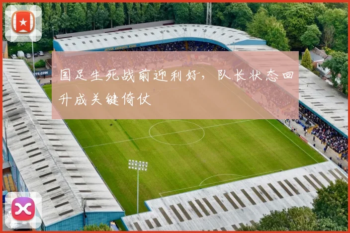 国足生死战前迎利好，队长状态回升成关键倚仗