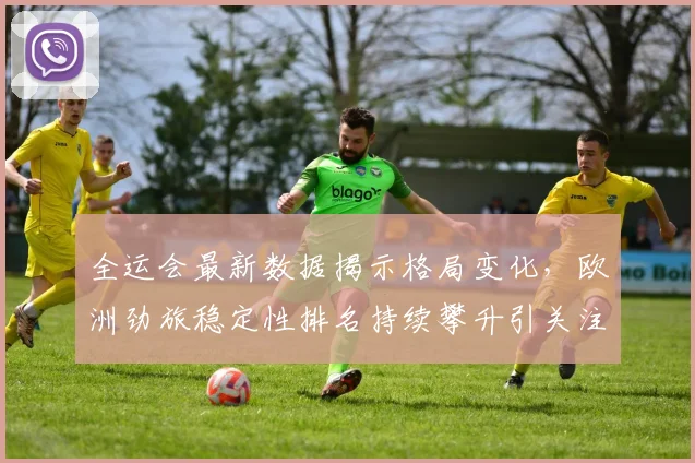 全运会最新数据揭示格局变化，欧洲劲旅稳定性排名持续攀升引关注