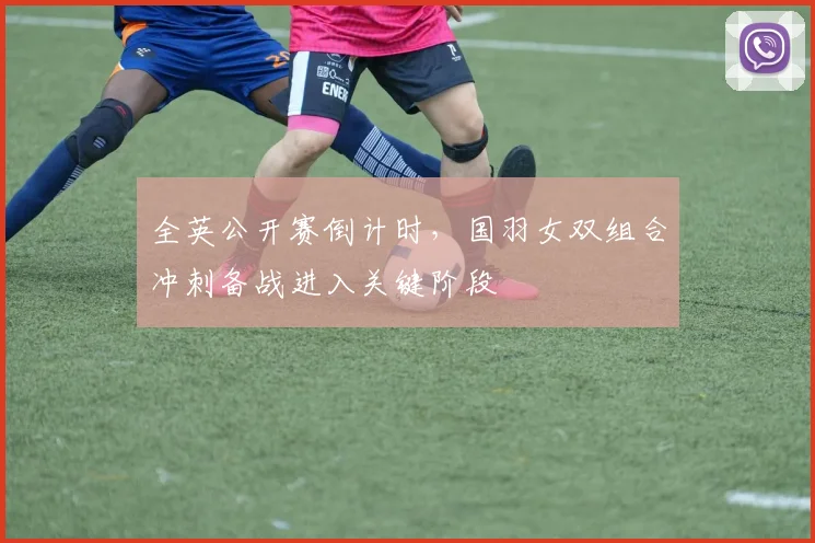 全英公开赛倒计时，国羽女双组合冲刺备战进入关键阶段