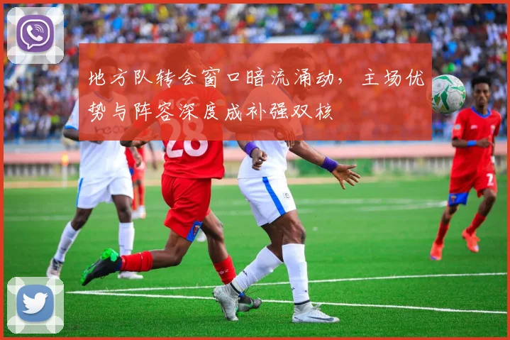 地方队转会窗口暗流涌动，主场优势与阵容深度成补强双核