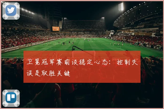 卫冕冠军赛前谈稳定心态：控制失误是取胜关键