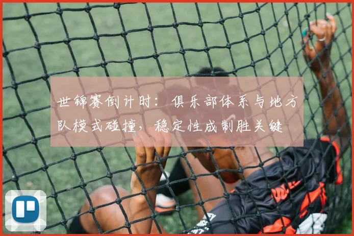 世锦赛倒计时：俱乐部体系与地方队模式碰撞，稳定性成制胜关键