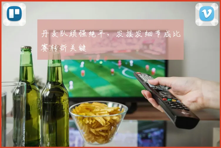 丹麦队顽强绝平，发接发细节成比赛转折关键