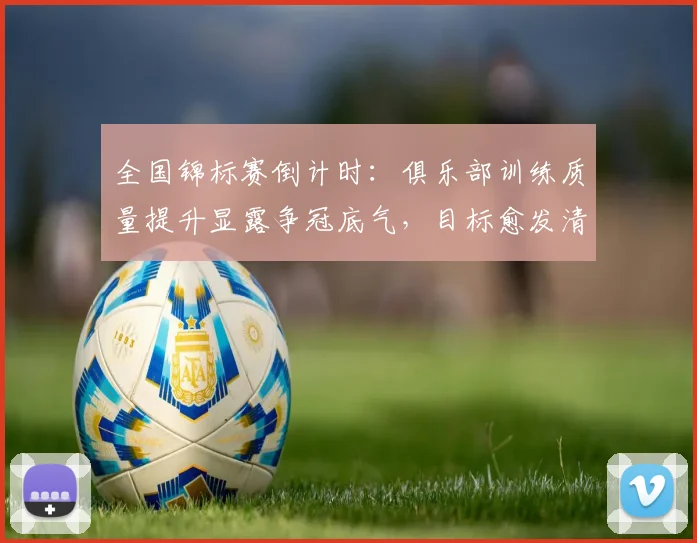 全国锦标赛倒计时：俱乐部训练质量提升显露争冠底气，目标愈发清晰